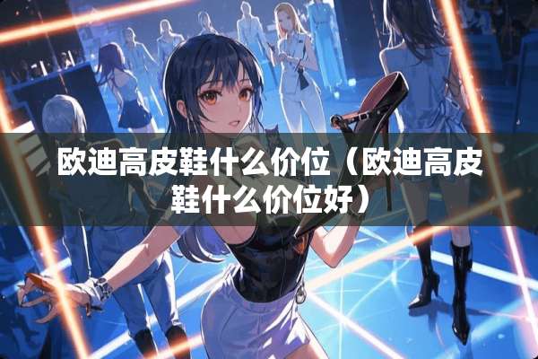 欧迪高皮鞋什么价位（欧迪高皮鞋什么价位好）