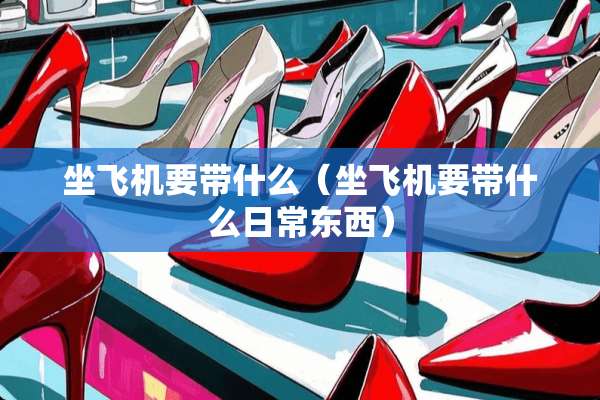 坐飞机要带什么（坐飞机要带什么日常东西）