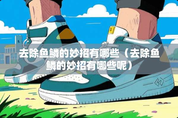 去除鱼鳞的妙招有哪些（去除鱼鳞的妙招有哪些呢）