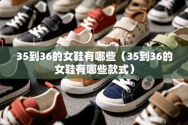 35到36的女鞋有哪些（35到36的女鞋有哪些款式）