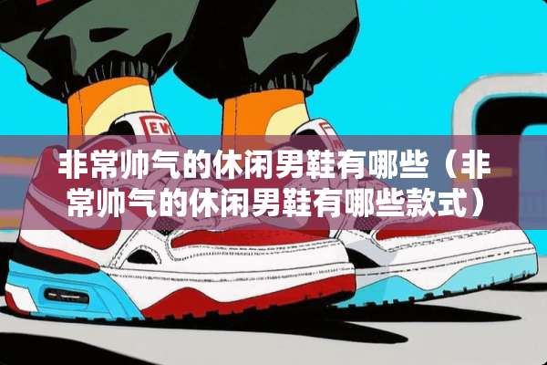 非常帅气的休闲男鞋有哪些（非常帅气的休闲男鞋有哪些款式）