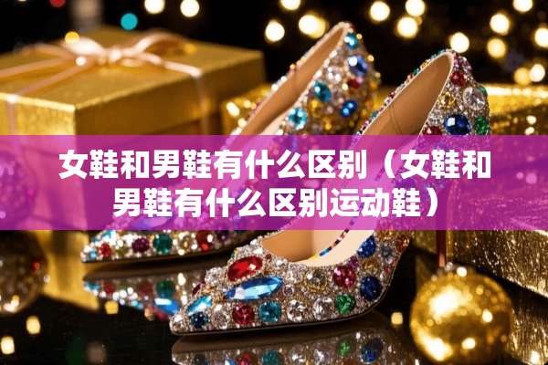 女鞋和男鞋有什么区别（女鞋和男鞋有什么区别运动鞋）