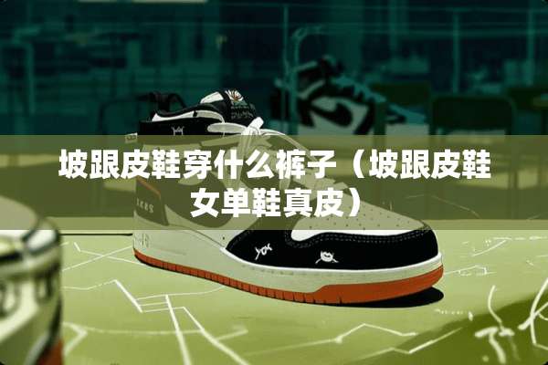 坡跟皮鞋穿什么裤子（坡跟皮鞋女单鞋真皮）