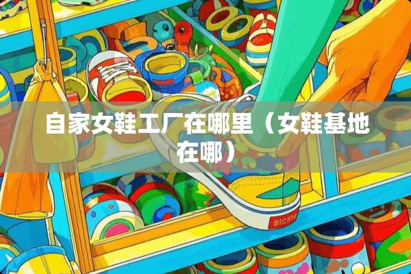 自家女鞋工厂在哪里（女鞋基地在哪）