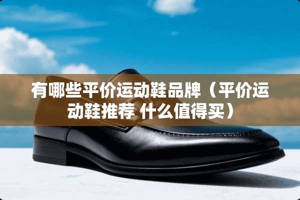 有哪些平价运动鞋品牌（平价运动鞋推荐 什么值得买）