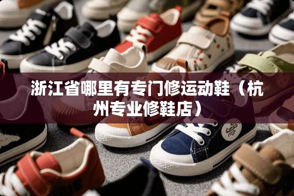 浙江省哪里有专门修运动鞋（杭州专业修鞋店）