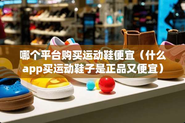 哪个平台购买运动鞋便宜（什么app买运动鞋子是正品又便宜）