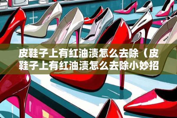 皮鞋子上有红油渍怎么去除（皮鞋子上有红油渍怎么去除小妙招）