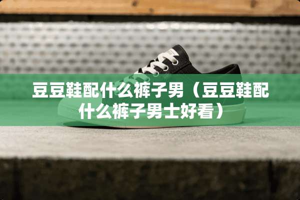 豆豆鞋配什么裤子男（豆豆鞋配什么裤子男士好看）