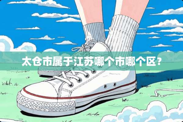 太仓市属于江苏哪个市哪个区？