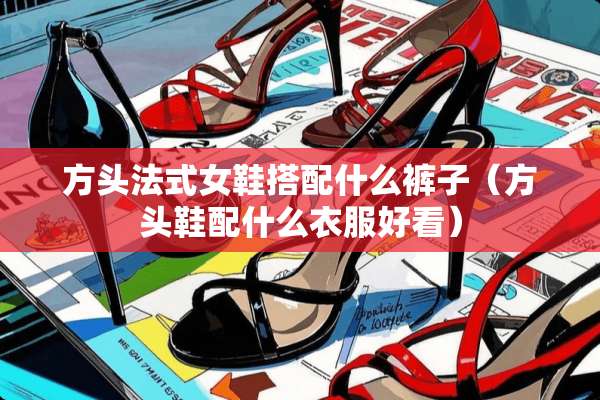 方头法式女鞋搭配什么裤子（方头鞋配什么衣服好看）