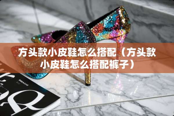方头款小皮鞋怎么搭配（方头款小皮鞋怎么搭配裤子）