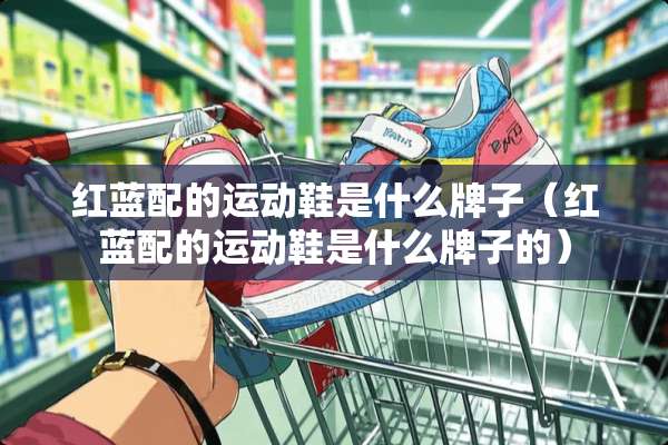 红蓝配的运动鞋是什么牌子（红蓝配的运动鞋是什么牌子的）