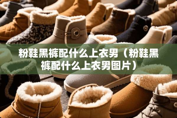 粉鞋黑裤配什么上衣男（粉鞋黑裤配什么上衣男图片）