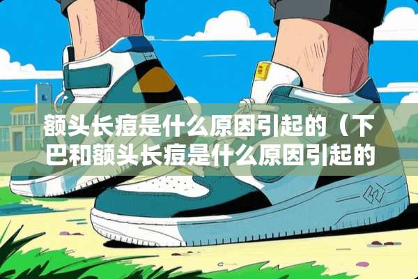额头长痘是什么原因引起的（下巴和额头长痘是什么原因引起的）