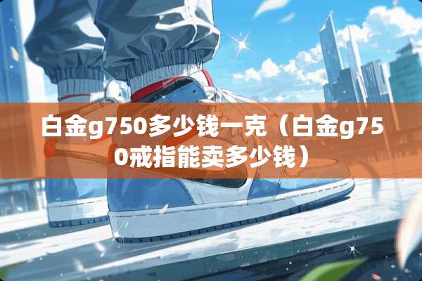 白金g750多少钱一克（白金g750戒指能卖多少钱）
