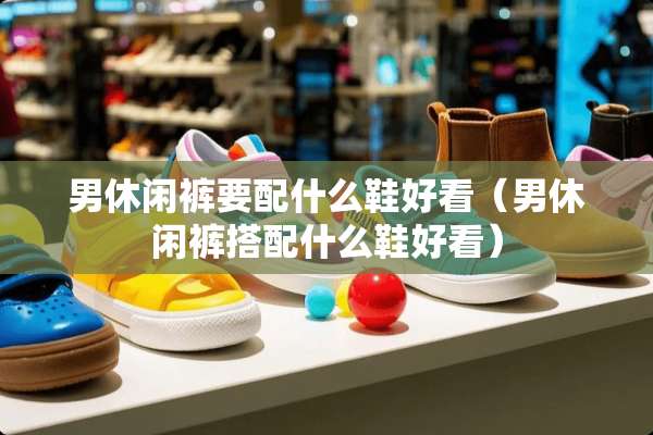 男休闲裤要配什么鞋好看（男休闲裤搭配什么鞋好看）
