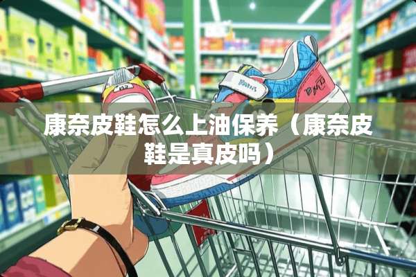 康奈皮鞋怎么上油保养（康奈皮鞋是真皮吗）