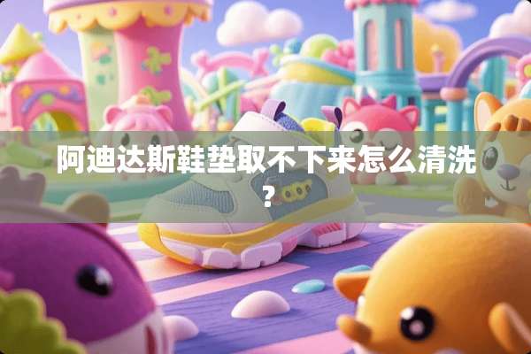 阿迪达斯鞋垫取不下来怎么清洗？