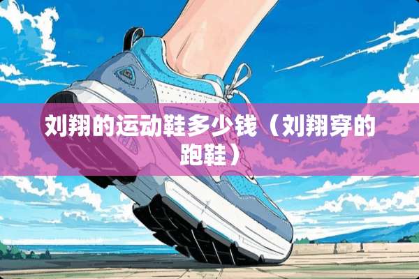 刘翔的运动鞋多少钱（刘翔穿的跑鞋）