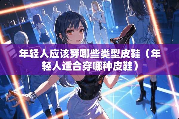 年轻人应该穿哪些类型皮鞋（年轻人适合穿哪种皮鞋）