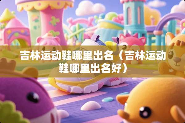 吉林运动鞋哪里出名（吉林运动鞋哪里出名好）