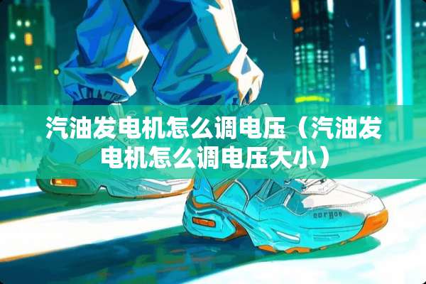 汽油发电机怎么调电压（汽油发电机怎么调电压大小）