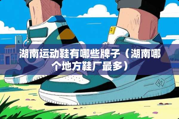 湖南运动鞋有哪些牌子（湖南哪个地方鞋厂最多）