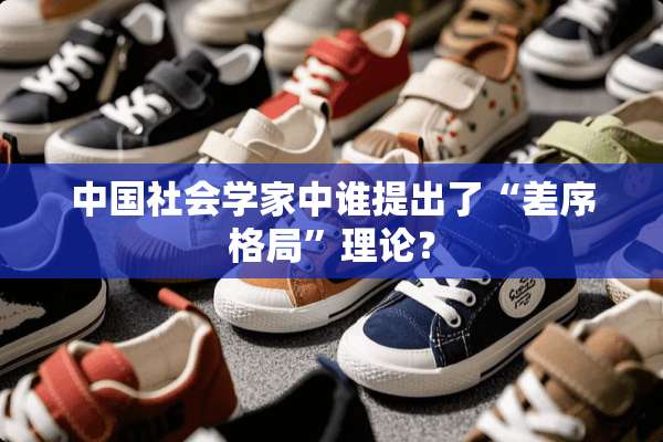中国社会学家中谁提出了“差序格局”理论？
