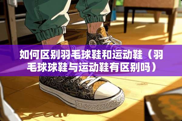 如何区别羽毛球鞋和运动鞋（羽毛球球鞋与运动鞋有区别吗）