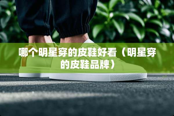 哪个明星穿的皮鞋好看（明星穿的皮鞋品牌）