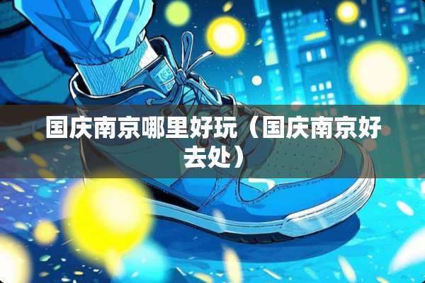 国庆南京哪里好玩（国庆南京好去处）