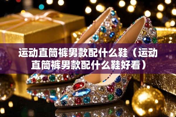 运动直筒裤男款配什么鞋（运动直筒裤男款配什么鞋好看）