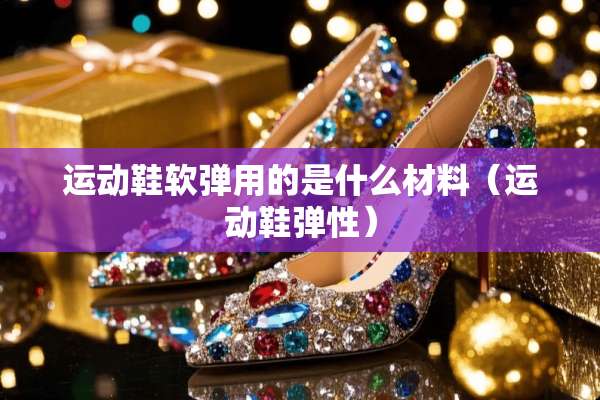 运动鞋软弹用的是什么材料（运动鞋弹性）