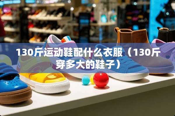 130斤运动鞋配什么衣服（130斤穿多大的鞋子）