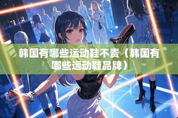 韩国有哪些运动鞋不贵（韩国有哪些运动鞋品牌）