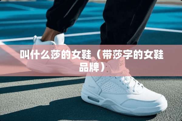 叫什么莎的女鞋（带莎字的女鞋品牌）