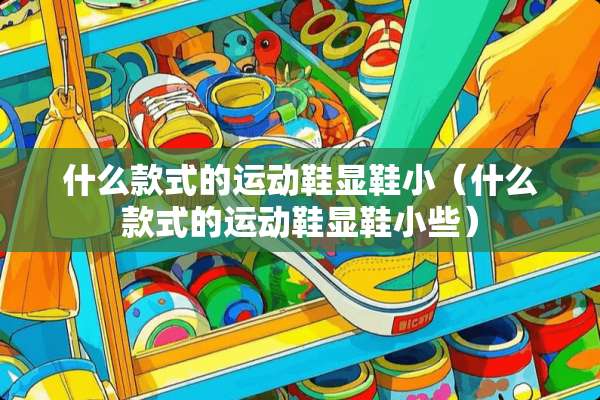 什么款式的运动鞋显鞋小（什么款式的运动鞋显鞋小些）