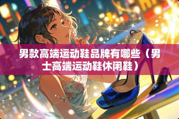 男款高端运动鞋品牌有哪些（男士高端运动鞋休闲鞋）