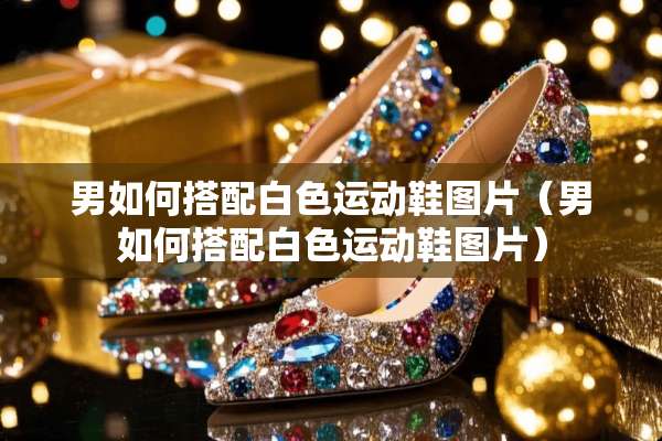 男如何搭配白色运动鞋图片（男如何搭配白色运动鞋图片）