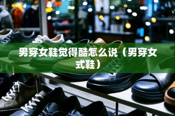 男穿女鞋觉得酷怎么说（男穿女式鞋）