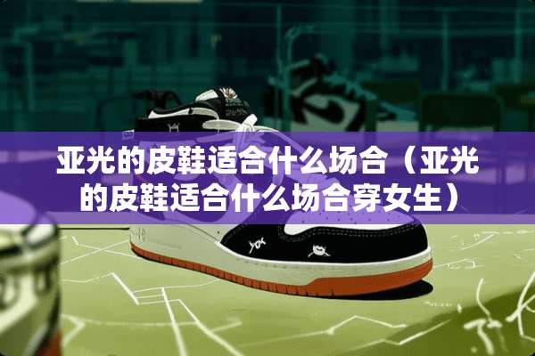 亚光的皮鞋适合什么场合（亚光的皮鞋适合什么场合穿女生）