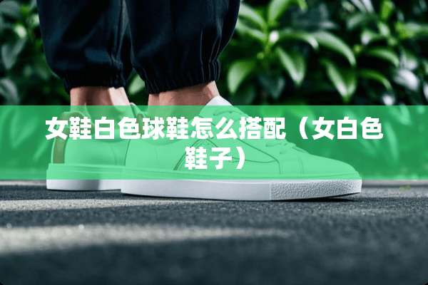 女鞋白色球鞋怎么搭配（女白色鞋子）