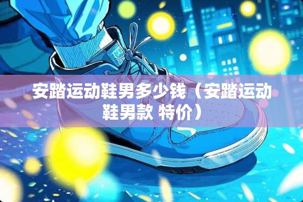 安踏运动鞋男多少钱（安踏运动鞋男款 特价）