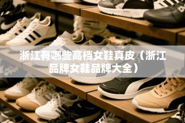 浙江有哪些高档女鞋真皮（浙江品牌女鞋品牌大全）