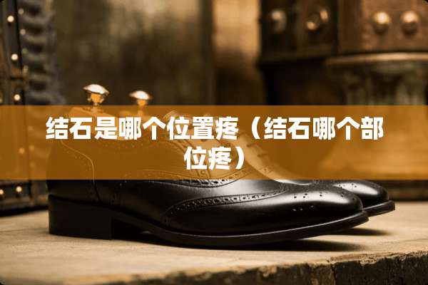 结石是哪个位置疼（结石哪个部位疼）