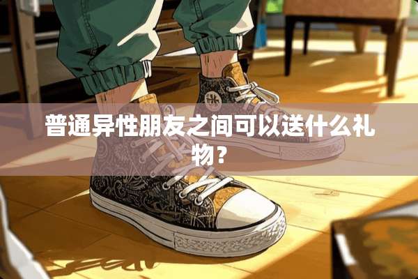 普通异性朋友之间可以送什么礼物？