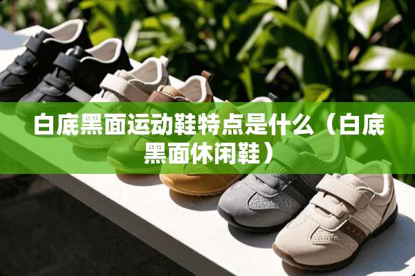 白底黑面运动鞋特点是什么（白底黑面休闲鞋）