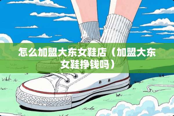 怎么加盟大东女鞋店（加盟大东女鞋挣钱吗）