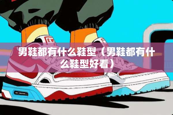 男鞋都有什么鞋型（男鞋都有什么鞋型好看）
